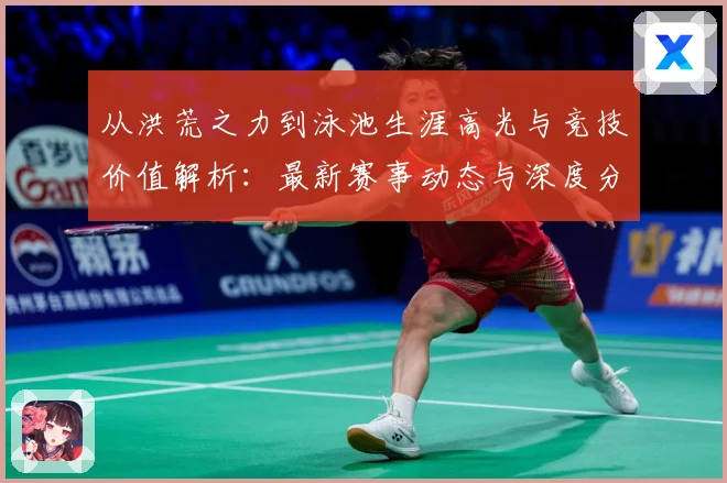 从洪荒之力到泳池生涯高光与竞技价值解析：最新赛事动态与深度分析