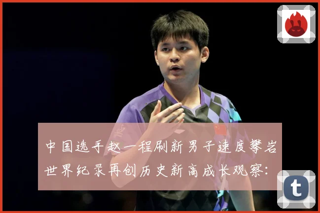 中国选手赵一程刷新男子速度攀岩世界纪录再创历史新高成长观察：最新赛事动态与深度分析