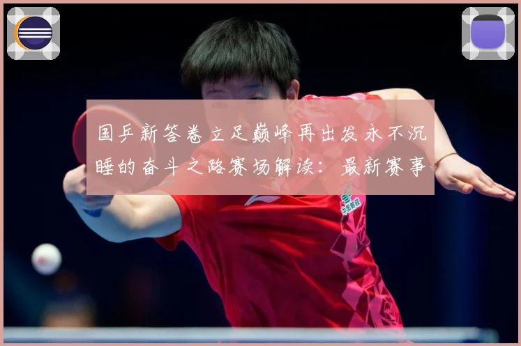 国乒新答卷立足巅峰再出发永不沉睡的奋斗之路赛场解读：最新赛事动态与深度分析