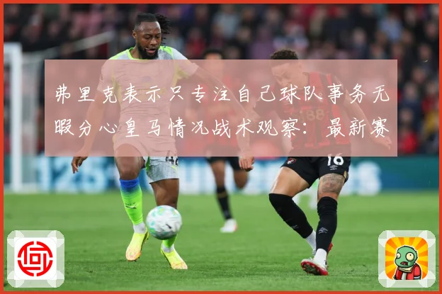 弗里克表示只专注自己球队事务无暇分心皇马情况战术观察：最新赛事动态与深度分析
