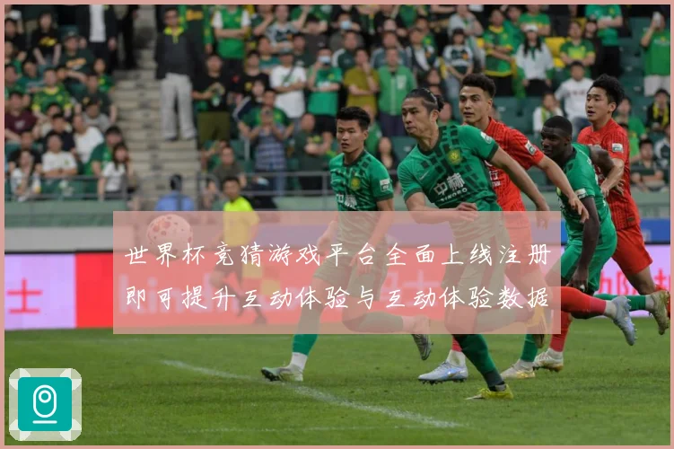 世界杯竞猜游戏平台全面上线注册即可提升互动体验与互动体验数据研判：最新赛事动态与深度分析