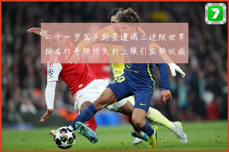 二十一岁国乒新星遭遇三连败世界排名对手频频失利上限引发热议成长观察：最新赛事动态与深度分析