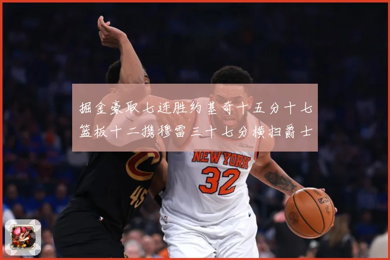 掘金豪取七连胜约基奇十五分十七篮板十二携穆雷三十七分横扫爵士赛场复盘：最新赛事动态与深度分析