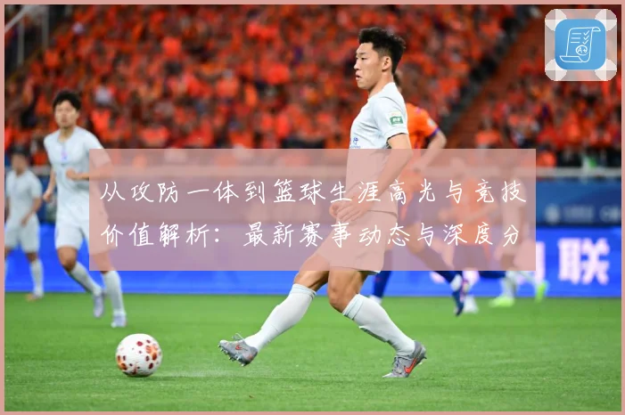 从攻防一体到篮球生涯高光与竞技价值解析：最新赛事动态与深度分析