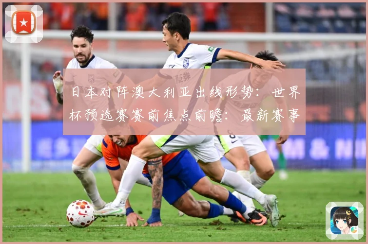 日本对阵澳大利亚出线形势：世界杯预选赛赛前焦点前瞻：最新赛事动态与深度分析