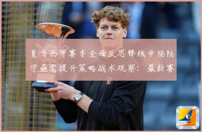 皇马西甲赛季全面反思锋线中场防守亟需提升策略战术观察：最新赛事动态与深度分析