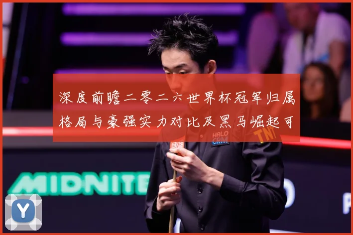 深度前瞻二零二六世界杯冠军归属格局与豪强实力对比及黑马崛起可数据研判：最新赛事动态与深度分析