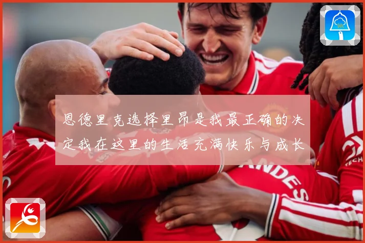 恩德里克选择里昂是我最正确的决定我在这里的生活充满快乐与成长成长观察：最新赛事动态与深度分析