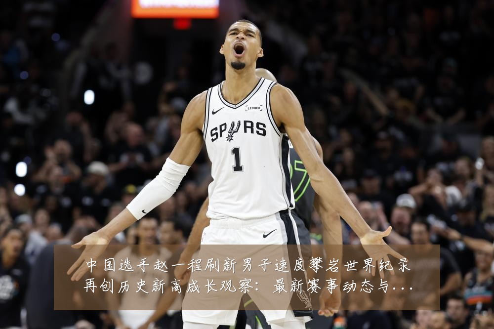 中国选手赵一程刷新男子速度攀岩世界纪录再创历史新高成长观察：最新赛事动态与深度分析