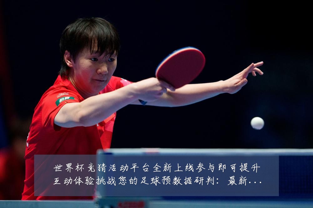 世界杯竞猜活动平台全新上线参与即可提升互动体验挑战您的足球预数据研判:最新赛事动态与深度分析
