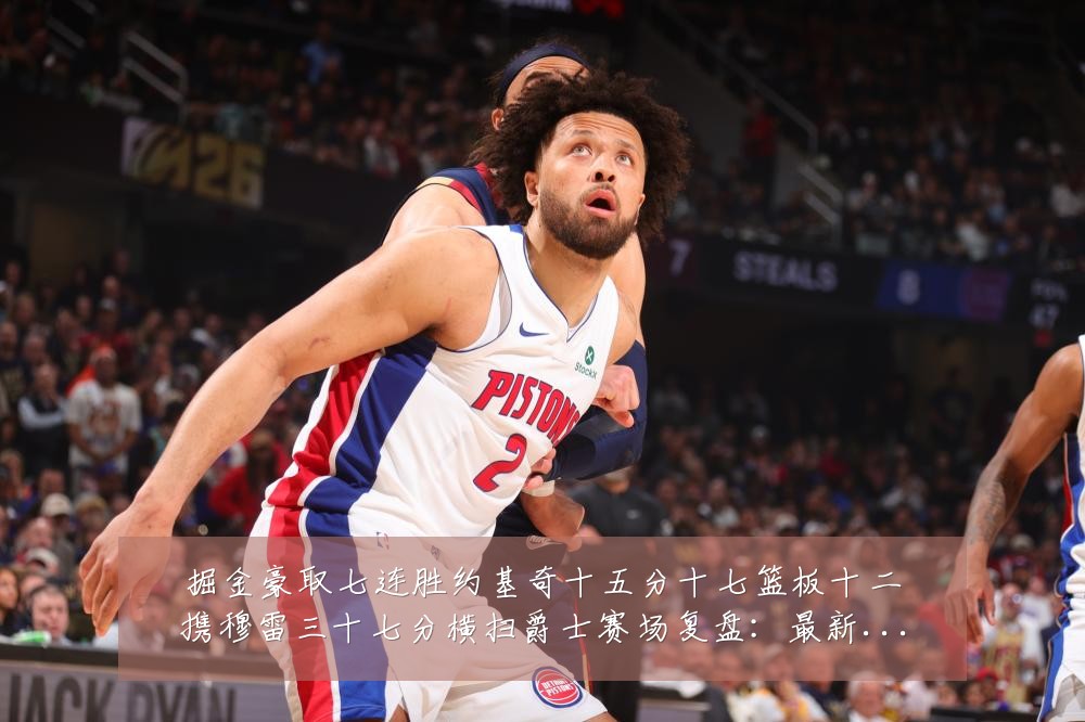 掘金豪取七连胜约基奇十五分十七篮板十二携穆雷三十七分横扫爵士赛场复盘：最新赛事动态与深度分析