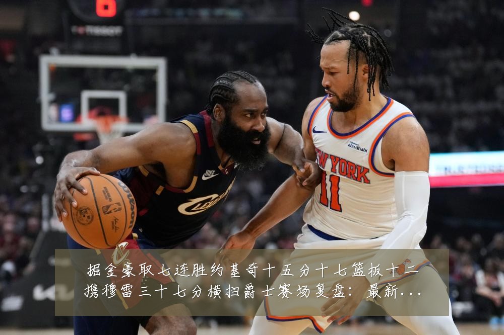 掘金豪取七连胜约基奇十五分十七篮板十二携穆雷三十七分横扫爵士赛场复盘：最新赛事动态与深度分析