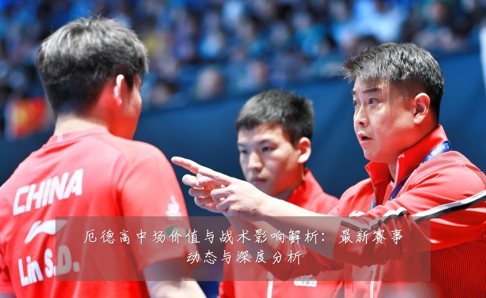 厄德高中场价值与战术影响解析：最新赛事动态与深度分析