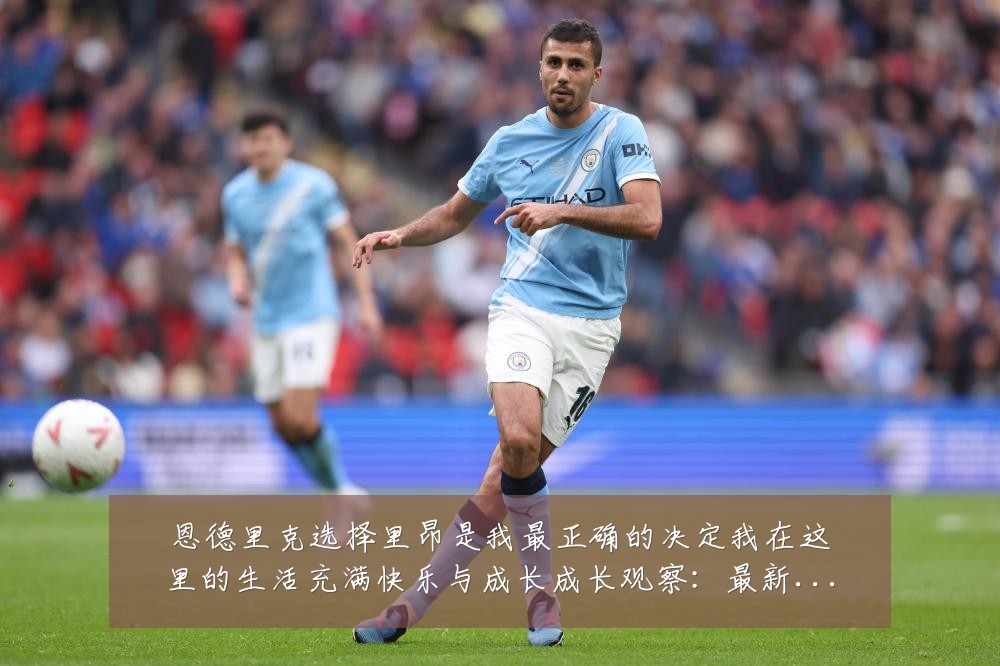 恩德里克选择里昂是我最正确的决定我在这里的生活充满快乐与成长成长观察：最新赛事动态与深度分析