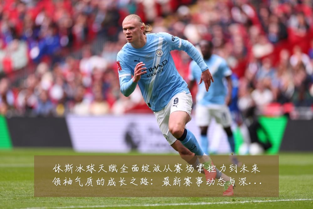 休斯冰球天赋全面绽放从赛场掌控力到未来领袖气质的成长之路：最新赛事动态与深度分析