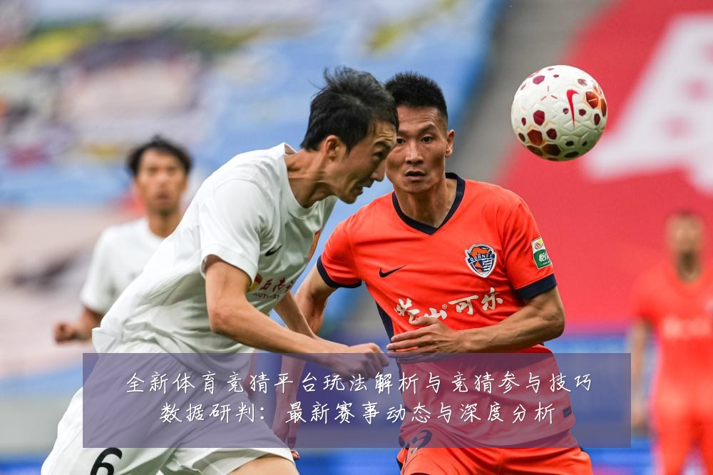 全新体育竞猜平台玩法解析与竞猜参与技巧数据研判：最新赛事动态与深度分析