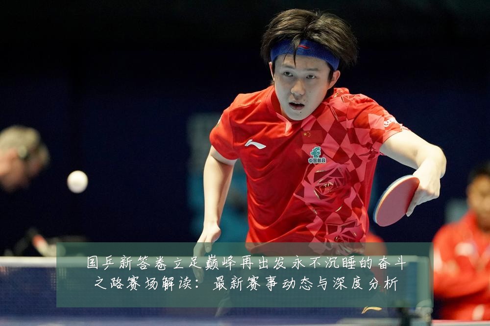国乒新答卷立足巅峰再出发永不沉睡的奋斗之路赛场解读:最新赛事动态与深度分析