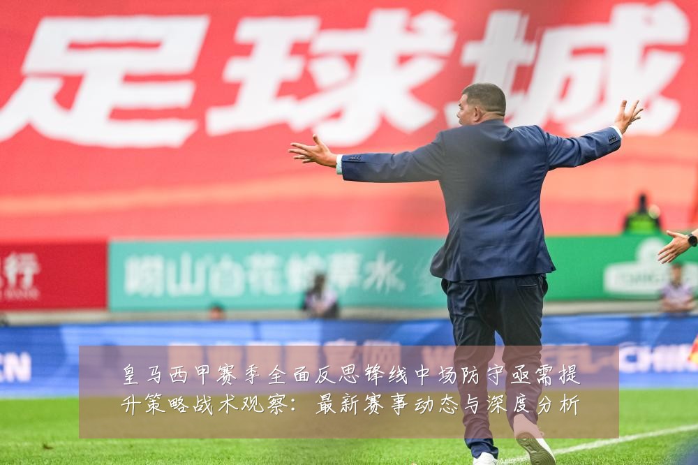 皇马西甲赛季全面反思锋线中场防守亟需提升策略战术观察：最新赛事动态与深度分析