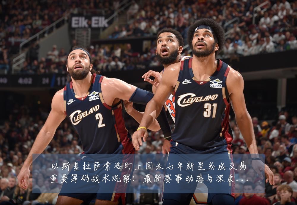 以斯基拉萨索洛盯上国米七年新星或成交易重要筹码战术观察：最新赛事动态与深度分析