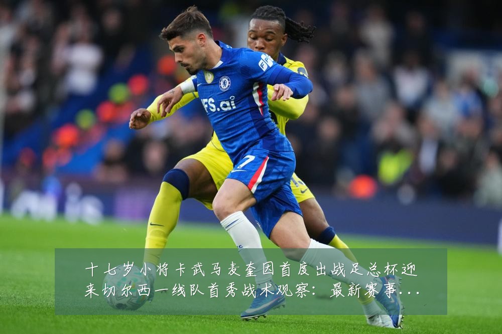 十七岁小将卡武马麦奎因首度出战足总杯迎来切尔西一线队首秀战术观察：最新赛事动态与深度分析