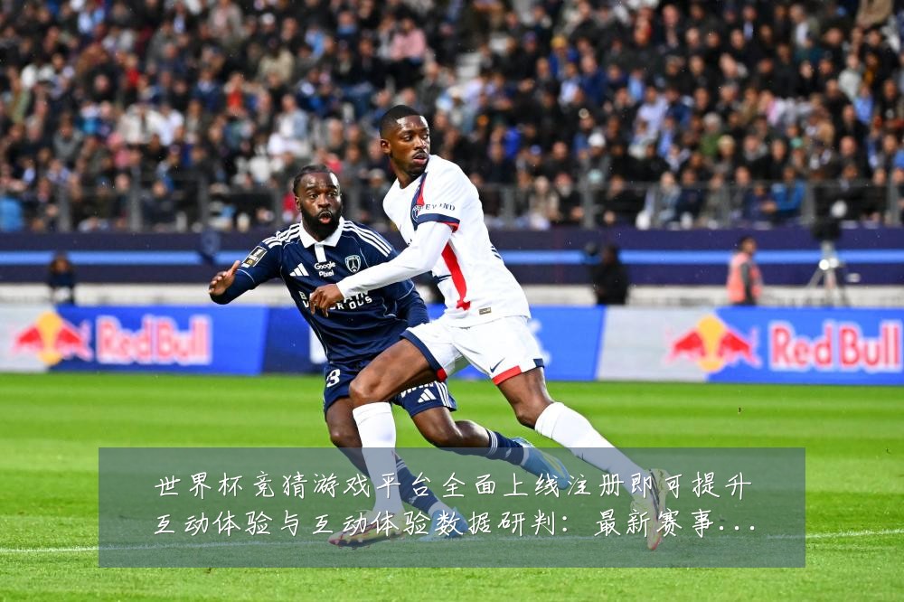 世界杯竞猜游戏平台全面上线注册即可提升互动体验与互动体验数据研判：最新赛事动态与深度分析